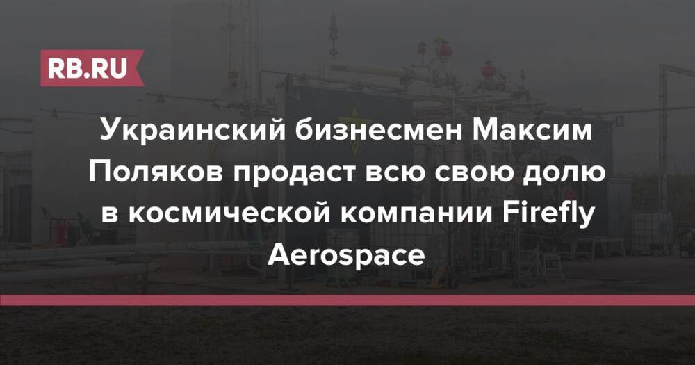 Украинский бизнесмен Максим Поляков продаст всю свою долю в космической компании Firefly Aerospace