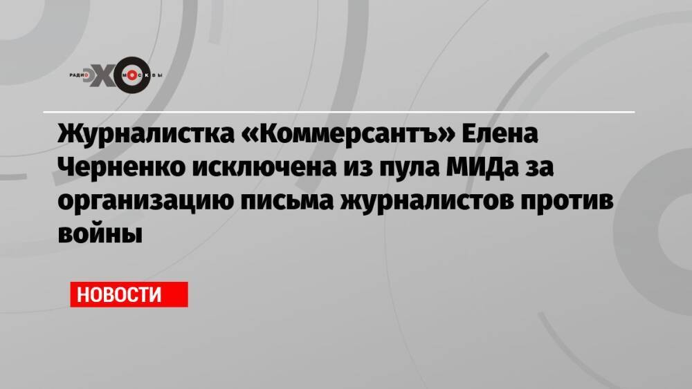 Журналистка «Коммерсантъ» Елена Черненко исключена из пула МИДа за организацию письма журналистов против войны
