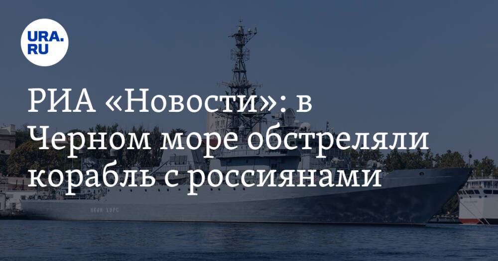 РИА «Новости»: в Черном море обстреляли корабль с россиянами