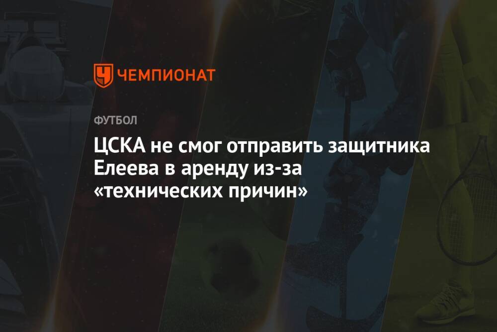 ЦСКА не смог отправить защитника Елеева в аренду из-за «технических причин»