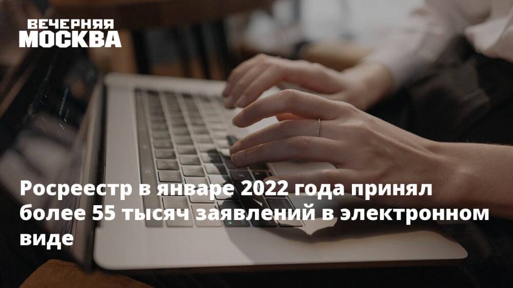 Росреестр в январе 2022 года принял более 55 тысяч заявлений в электронном виде