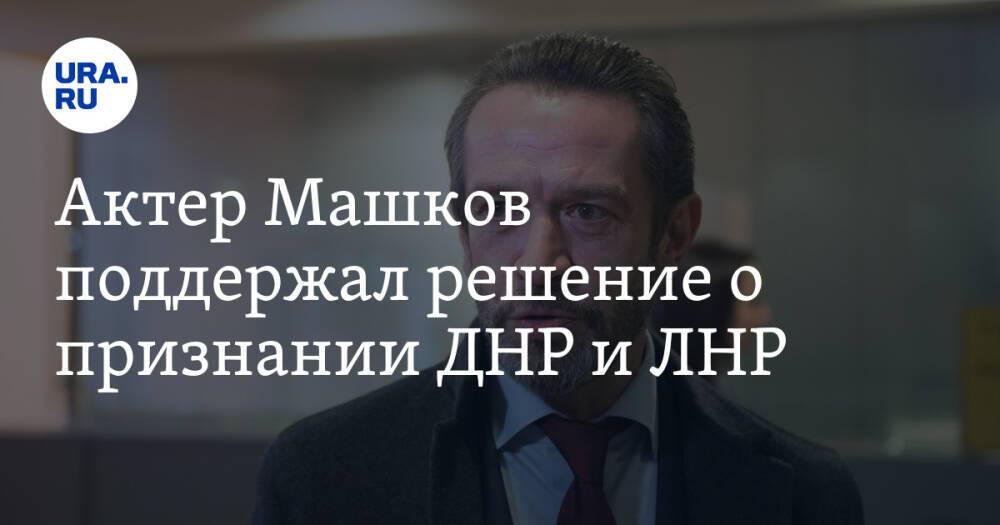 Актер Машков поддержал решение о признании ДНР и ЛНР. «Единственно возможное в сложившейся ситуации»