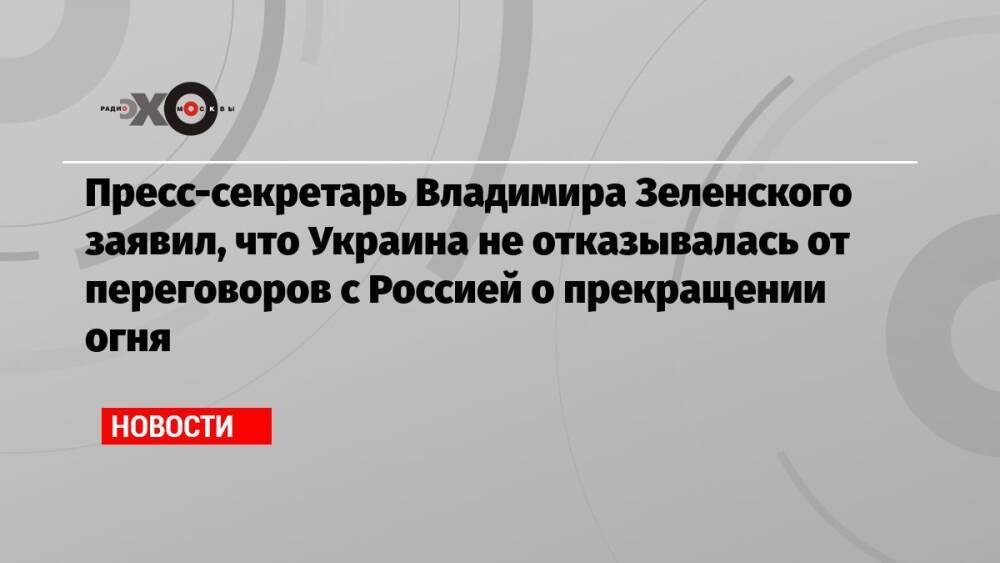 Пресс-секретарь Владимира Зеленского заявил, что Украина не отказывалась от переговоров с Россией о прекращении огня