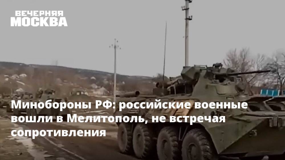 Минобороны РФ: российские военные вошли в Мелитополь, не встречая сопротивления
