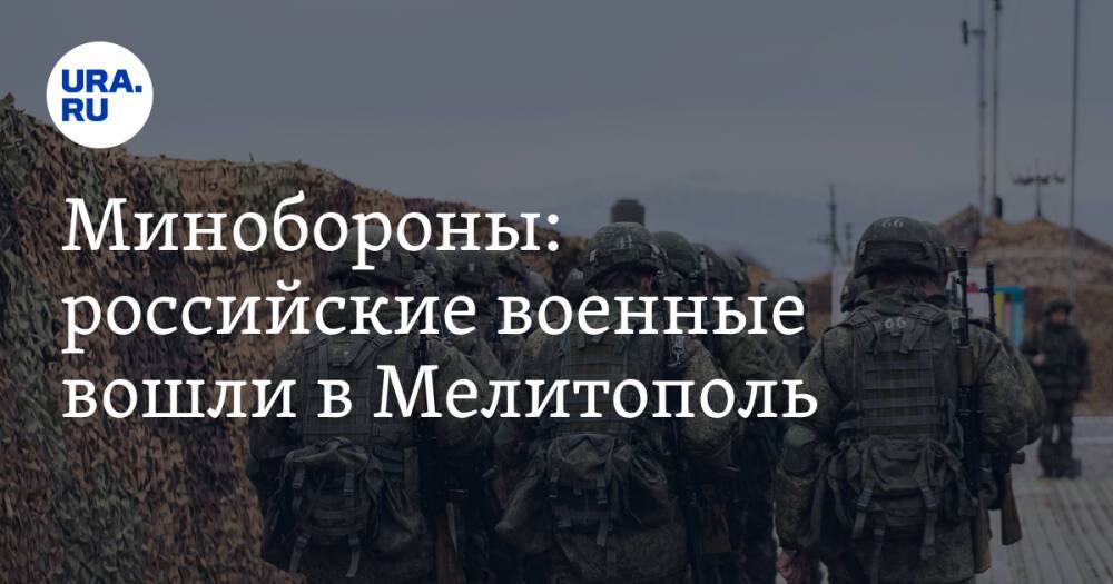 Минобороны: российские военные вошли в Мелитополь