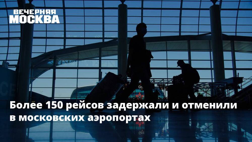 Более 150 рейсов задержали и отменили в московских аэропортах