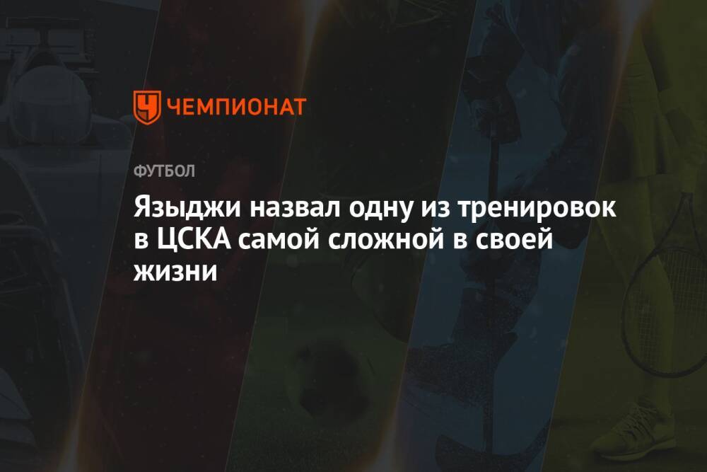 Языджи назвал одну из тренировок в ЦСКА самой сложной в своей жизни