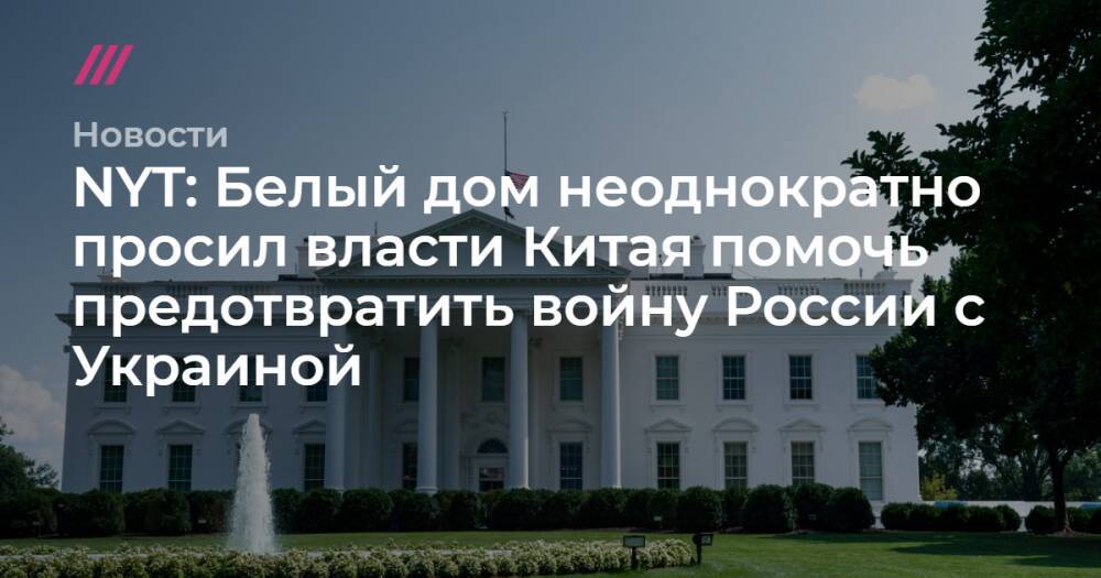 NYT: Белый дом неоднократно просил власти Китая помочь предотвратить войну России с Украиной