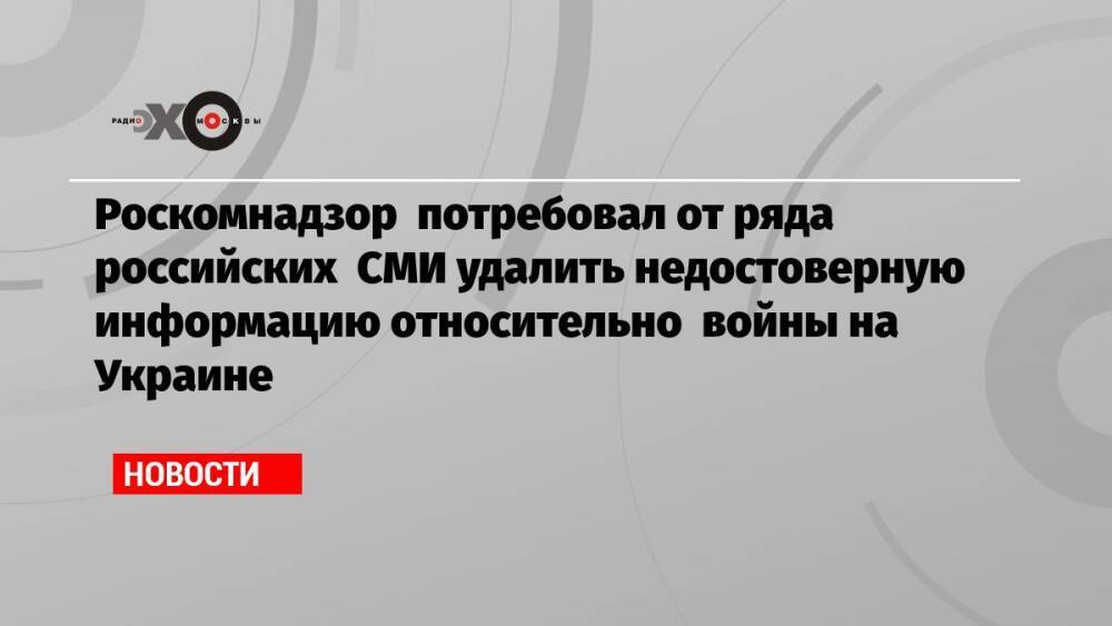 Роскомнадзор потребовал от ряда российских СМИ удалить недостоверную информацию относительно войны на Украине