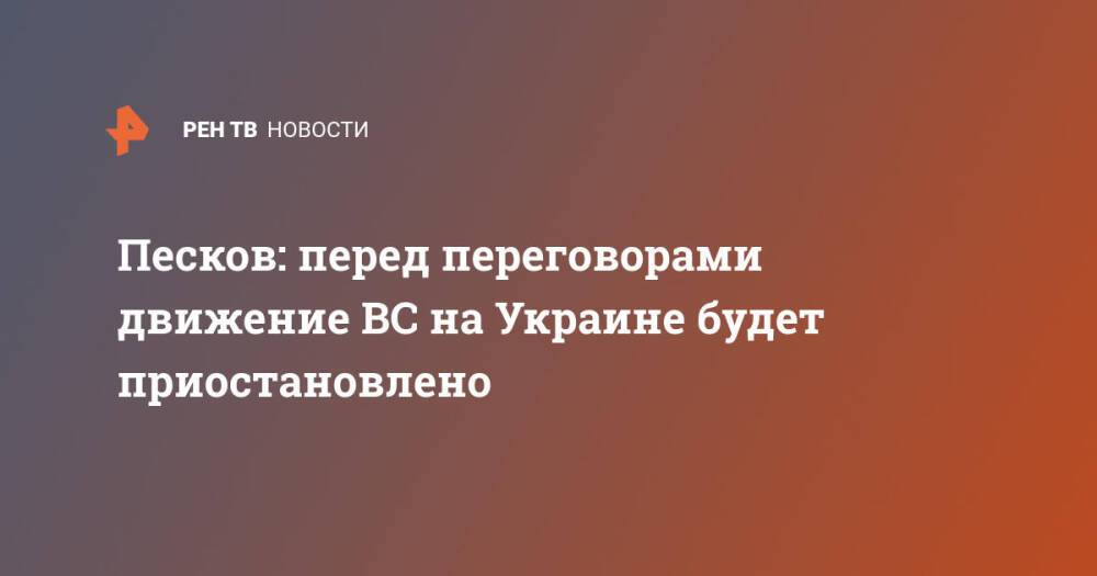 Песков: перед переговорами движение ВС на Украине будет приостановлено