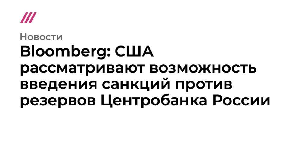 Bloomberg: США рассматривают возможность введения санкций против резервов Центробанка России