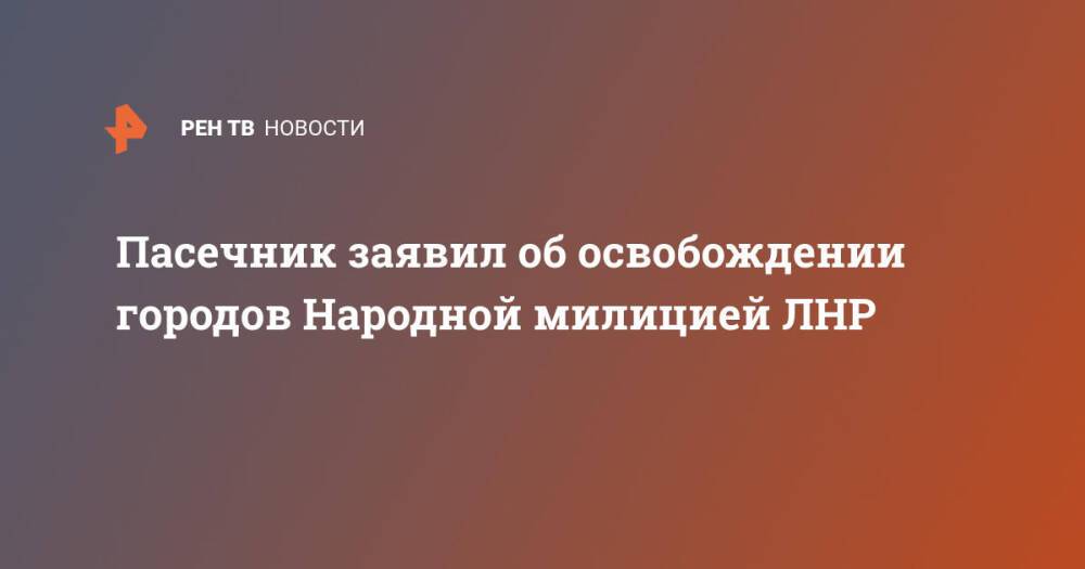 Пасечник заявил об освобождении городов Народной милицией ЛНР