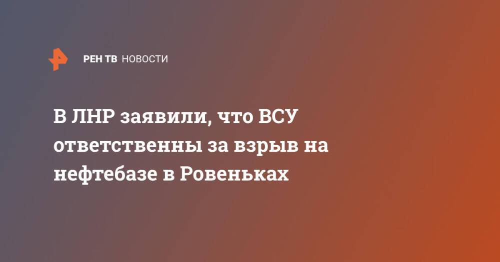 В ЛНР заявили, что ВСУ ответственны за взрыв на нефтебазе в Ровеньках