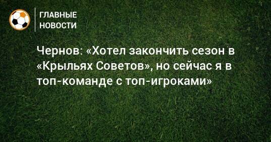 Чернов: «Хотел закончить сезон в «Крыльях Советов», но сейчас я в топ-команде с топ-игроками»