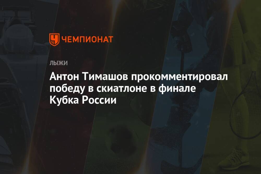 Антон Тимашов прокомментировал победу в скиатлоне в финале Кубка России