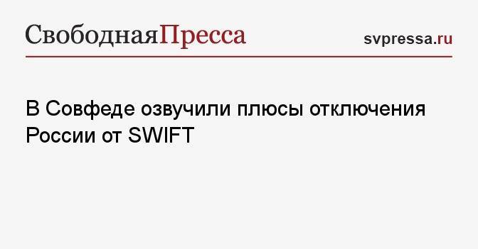 В Совфеде озвучили плюсы отключения России от SWIFT