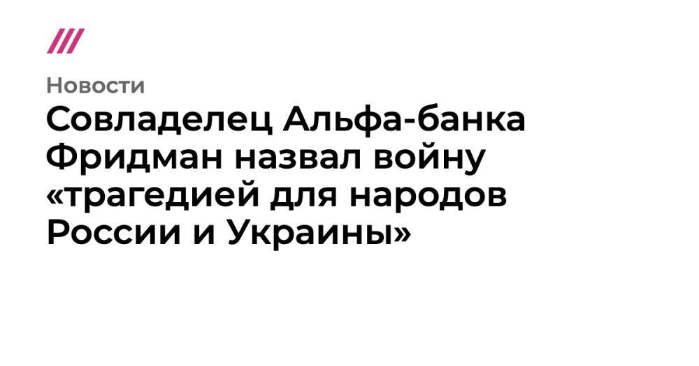 Совладелец Альфа-банка Фридман назвал войну «трагедией для народов России и Украины»