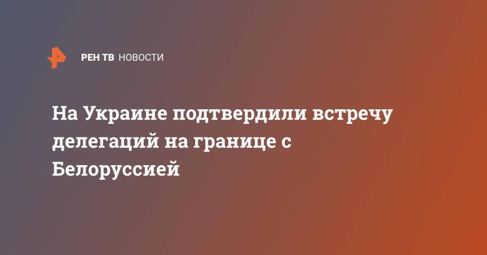 На Украине подтвердили встречу делегаций на границе с Белоруссией