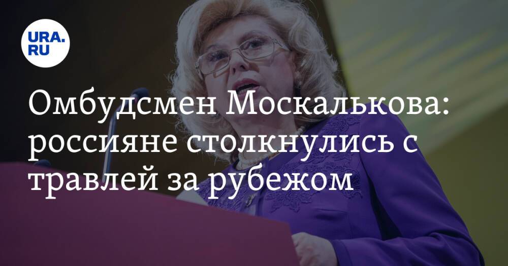 Омбудсмен Москалькова: россияне столкнулись с травлей за рубежом