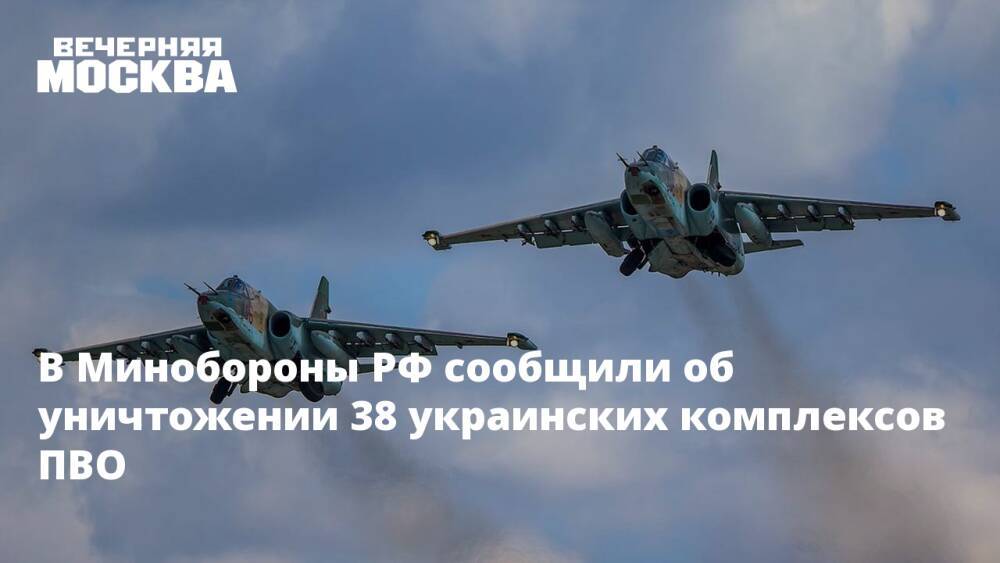 В Минобороны РФ сообщили об уничтожении 38 украинских комплексов ПВО