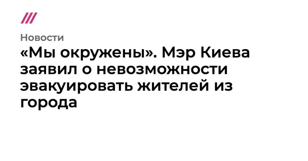 «Мы окружены». Мэр Киева заявил о невозможности эвакуировать жителей из города