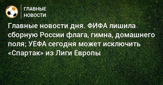 Главные новости дня. ФИФА лишила сборную России флага, гимна, домашнего поля; УЕФА сегодня может исключить «Спартак» из Лиги Европы