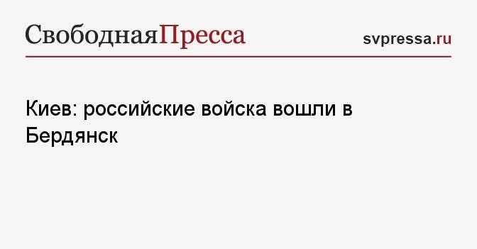 Киев: российские войска вошли в Бердянск