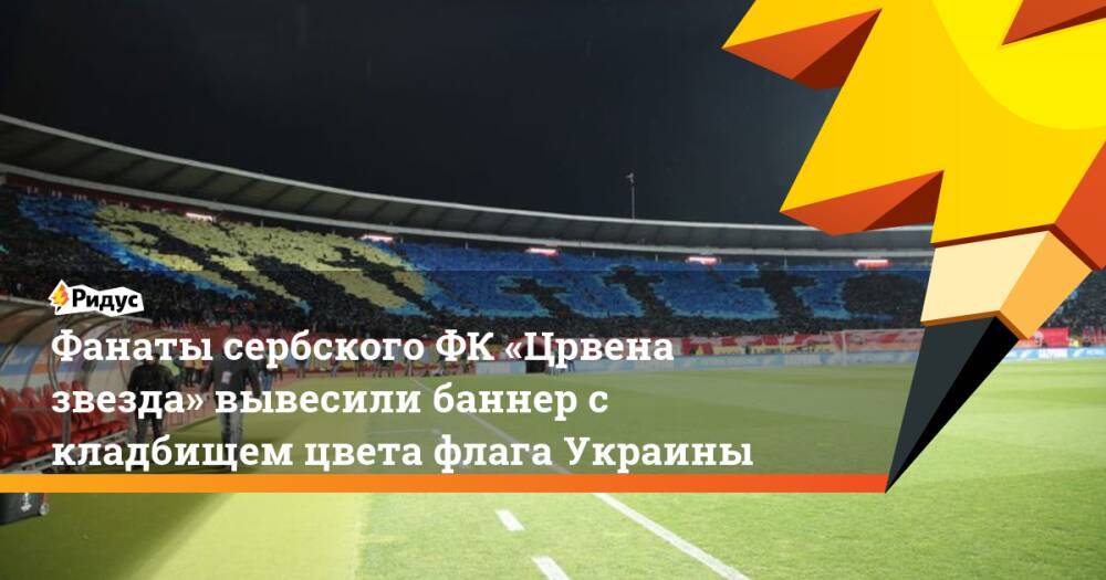 Фанаты сербского ФК «Црвена звезда» вывесили баннер с кладбищем цвета флага Украины