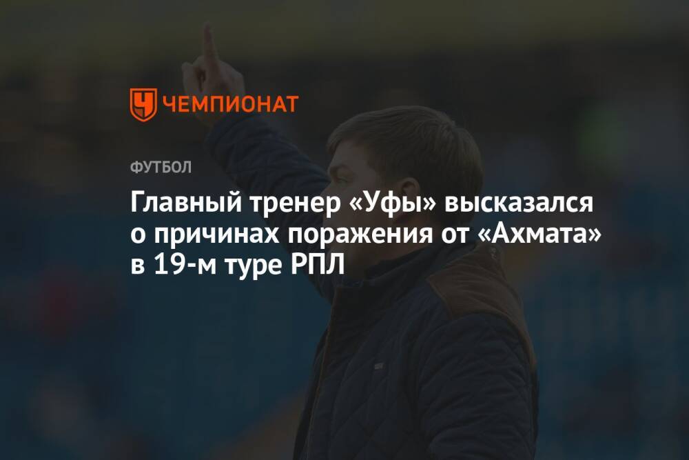 Главный тренер «Уфы» высказался о причинах поражения от «Ахмата» в 19-м туре РПЛ