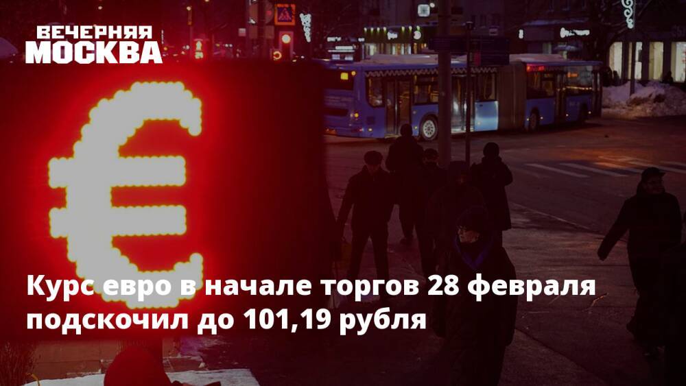 Курс евро в начале торгов 28 февраля подскочил до 101,19 рубля