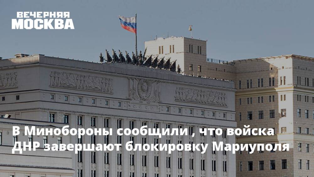 В Минобороны сообщили , что войска ДНР завершают блокировку Мариуполя