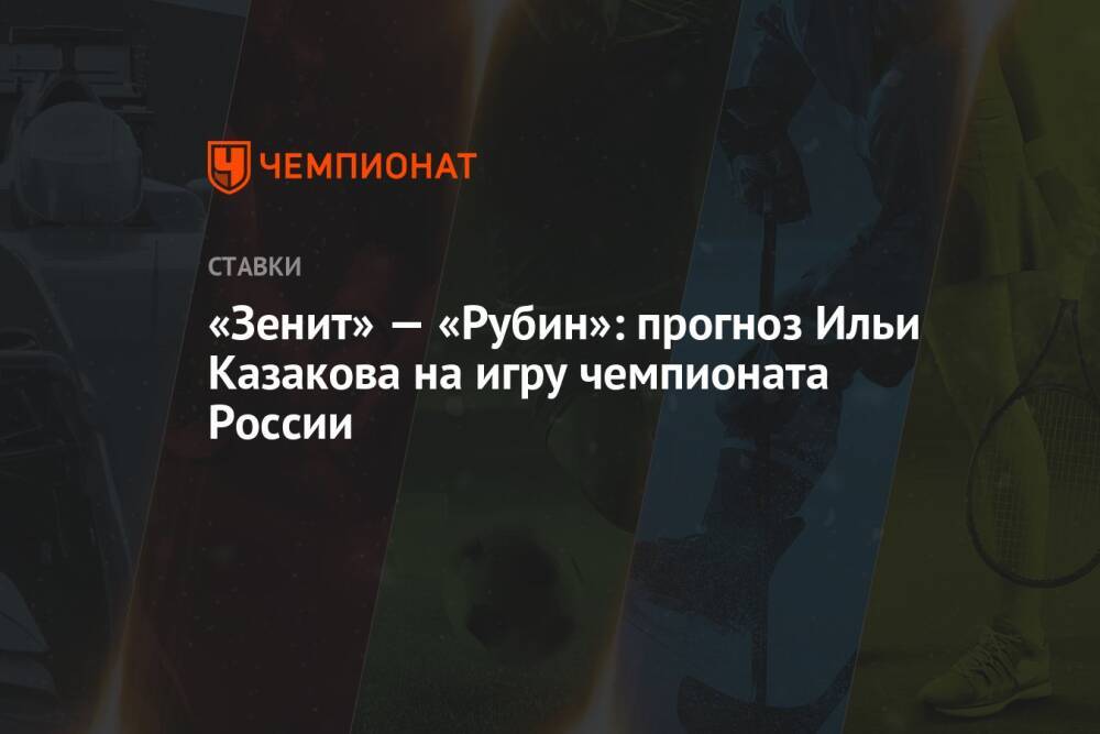 «Зенит» — «Рубин»: прогноз Ильи Казакова на игру чемпионата России
