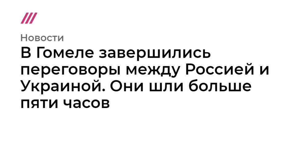 В Гомеле завершились переговоры между Россией и Украиной. Они шли больше пяти часов