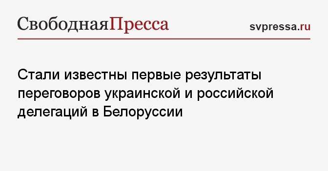 Стали известны первые результаты переговоров украинской и российской делегаций в Белоруссии