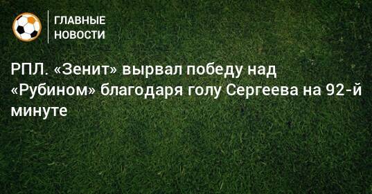 РПЛ. «Зенит» вырвал победу над «Рубином» благодаря голу Сергеева на 92-й минуте