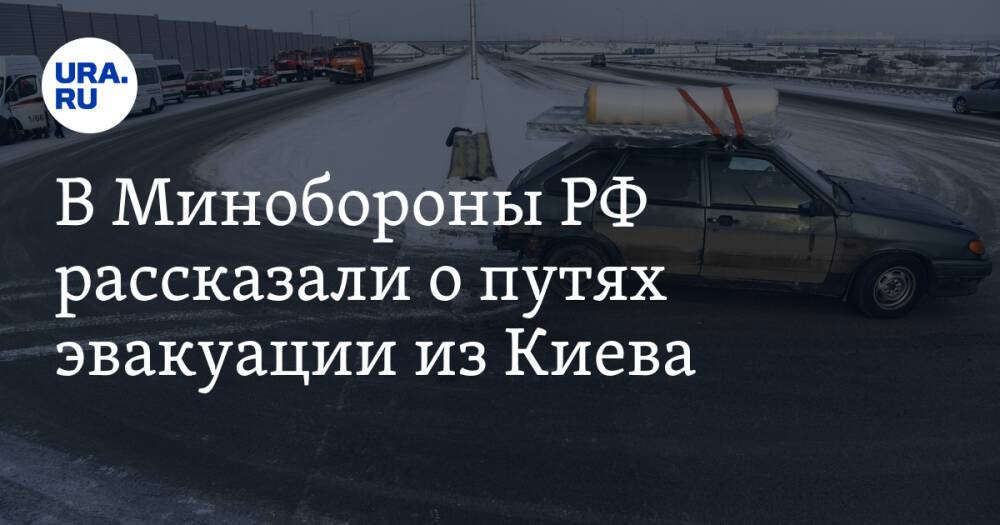 В Минобороны РФ рассказали о путях эвакуации из Киева