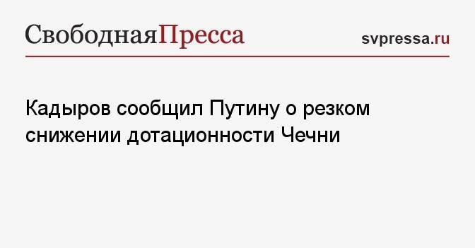 Кадыров сообщил Путину о резком снижении дотационности Чечни