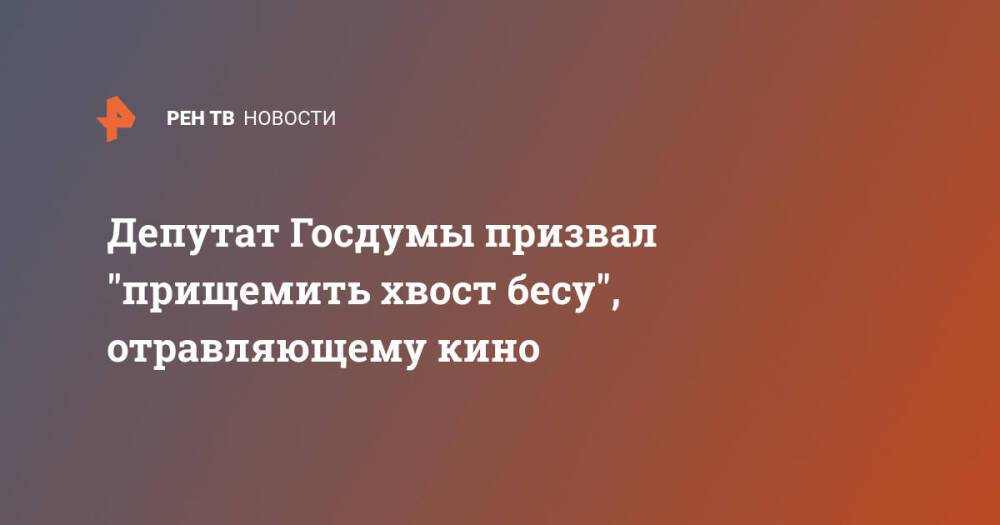 Депутат Госдумы призвал "прищемить хвост бесу", отравляющему кино