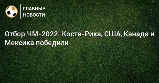 Отбор ЧМ-2022. Коста-Рика, США, Канада и Мексика победили