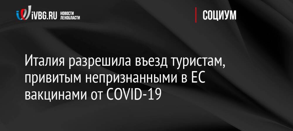 Италия разрешила въезд туристам, привитым непризнанными в ЕС вакцинами от COVID-19