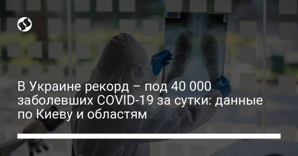 В Украине рекорд – под 40 000 заболевших COVID-19 за сутки: данные по Киеву и областям