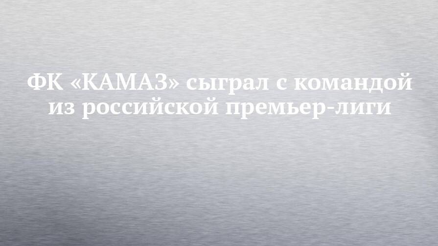 ФК «КАМАЗ» сыграл с командой из российской премьер-лиги