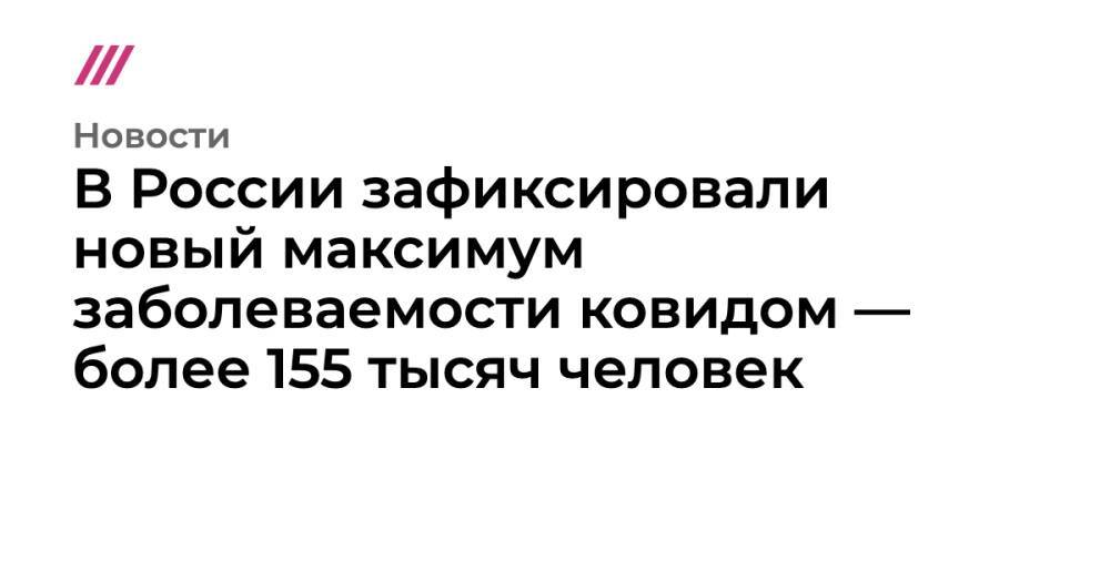 В России зафиксировали новый максимум заболеваемости ковидом — более 155 тысяч человек