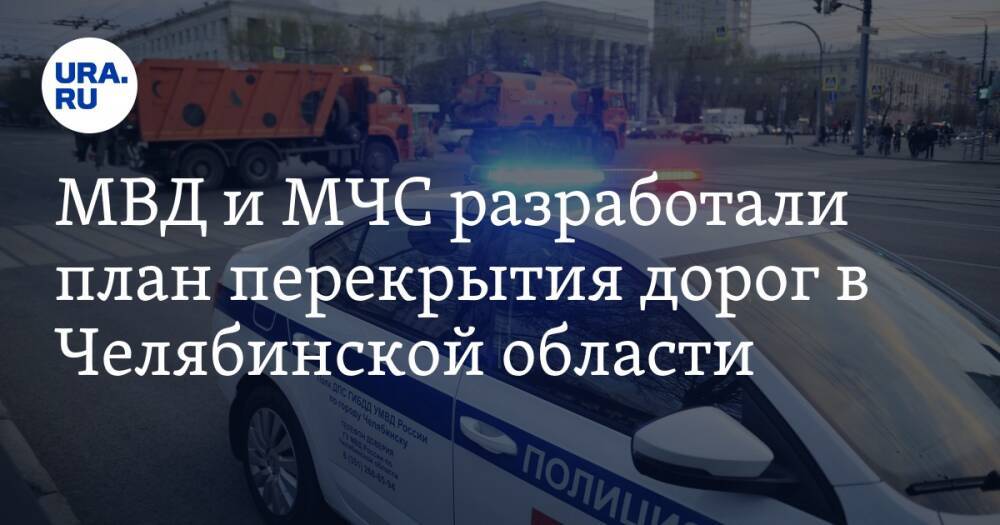 МВД и МЧС разработали план перекрытия дорог в Челябинской области