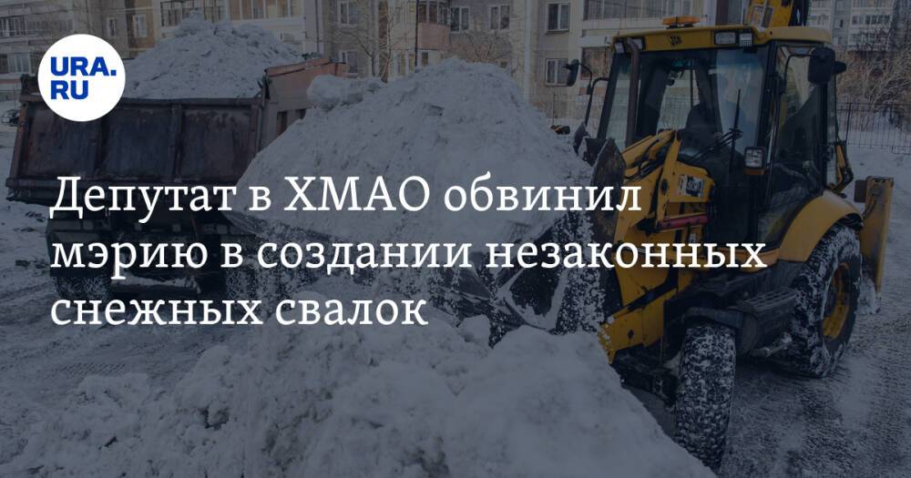 Депутат в ХМАО обвинил мэрию в создании незаконных снежных свалок