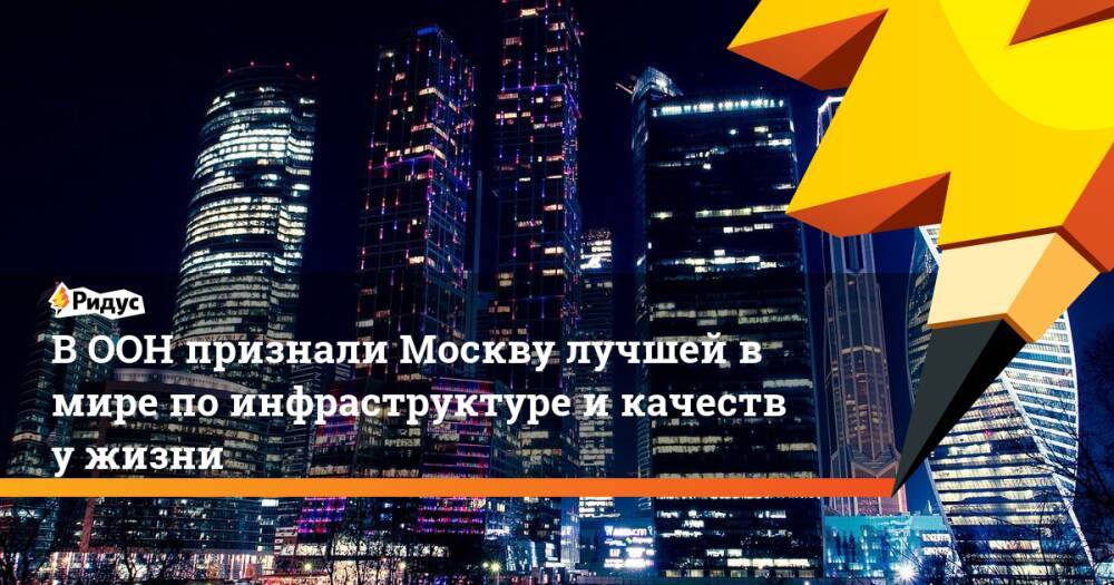 ООН признала Москву лучшим мегаполисом поинфраструктуре икачеству жизни