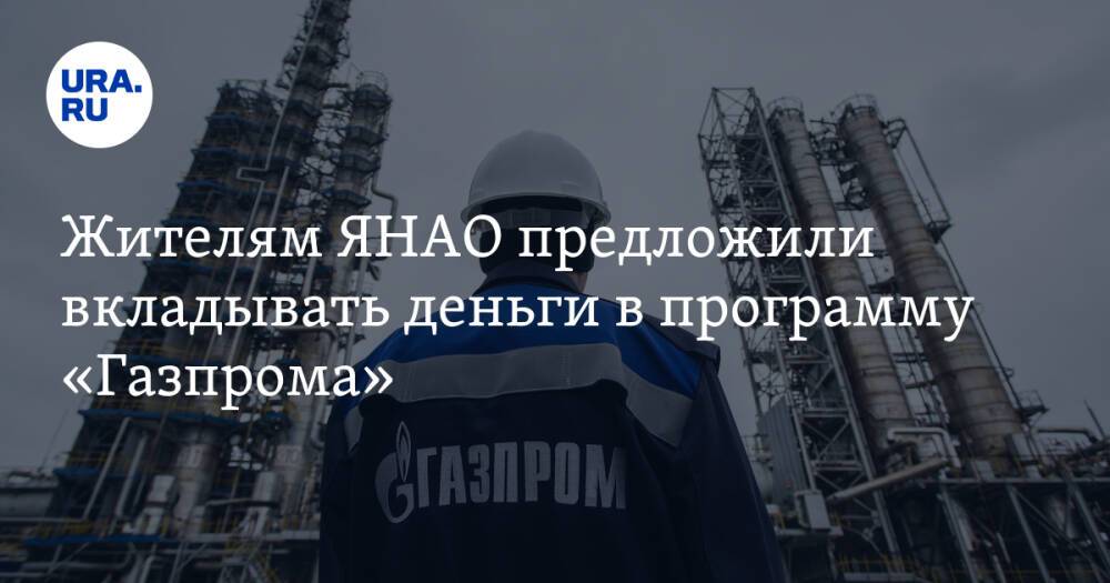 Жителям ЯНАО предложили вкладывать деньги в программу «Газпрома»