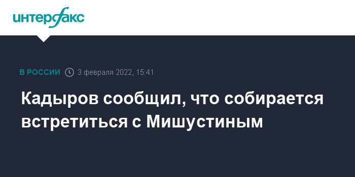 Кадыров сообщил, что собирается встретиться с Мишустиным