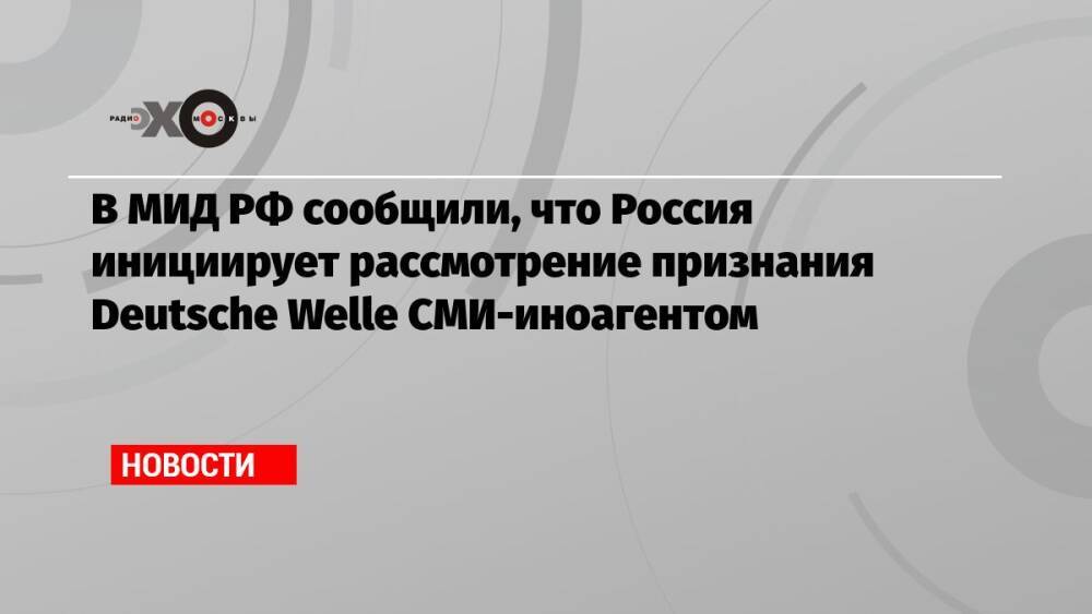 В МИД РФ сообщили, что Россия инициирует рассмотрение признания Deutsche Welle СМИ-иноагентом