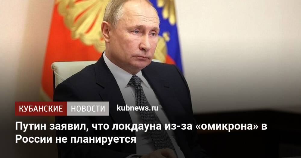 Путин заявил, что локдауна из-за «омикрона» в России не планируется